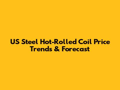 US Steel Hot-Rolled Coil Price Trends & Forecast