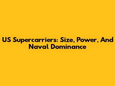 US Supercarriers: Size, Power, And Naval Dominance