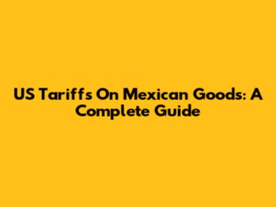 US Tariffs On Mexican Goods: A Complete Guide