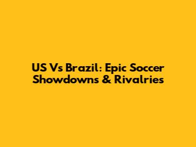 US Vs Brazil: Epic Soccer Showdowns & Rivalries