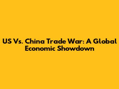 US Vs. China Trade War: A Global Economic Showdown