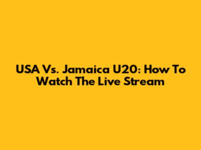 USA Vs. Jamaica U20: How To Watch The Live Stream