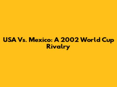 USA Vs. Mexico: A 2002 World Cup Rivalry