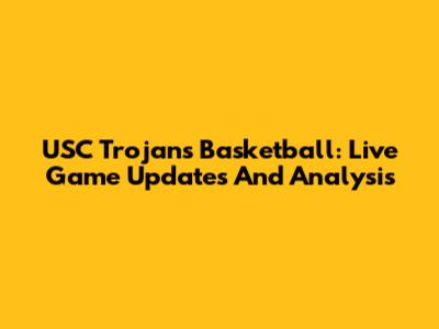 USC Trojans Basketball: Live Game Updates And Analysis