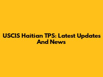 USCIS Haitian TPS: Latest Updates And News