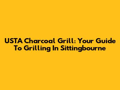 USTA Charcoal Grill: Your Guide To Grilling In Sittingbourne
