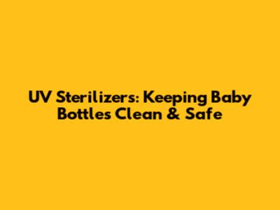 UV Sterilizers: Keeping Baby Bottles Clean & Safe