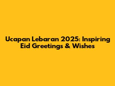 Ucapan Lebaran 2025: Inspiring Eid Greetings & Wishes