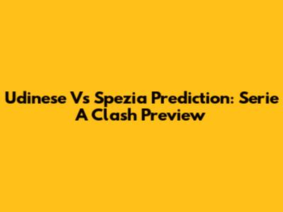 Udinese Vs Spezia Prediction: Serie A Clash Preview