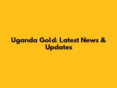 Uganda Gold: Latest News & Updates