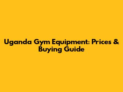 Uganda Gym Equipment: Prices & Buying Guide