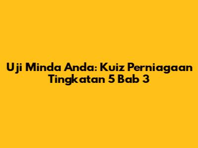 Uji Minda Anda: Kuiz Perniagaan Tingkatan 5 Bab 3