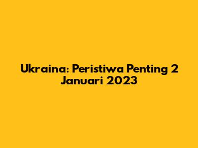 Ukraina: Peristiwa Penting 2 Januari 2023