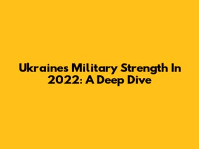 Ukraine's Military Strength In 2022: A Deep Dive