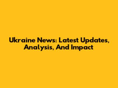 Ukraine News: Latest Updates, Analysis, And Impact