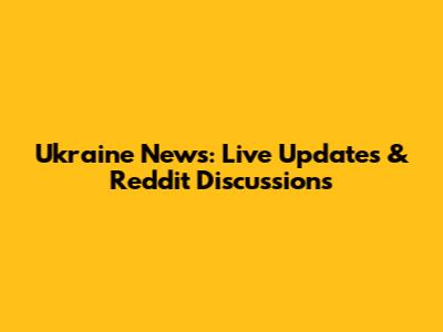 Ukraine News: Live Updates & Reddit Discussions