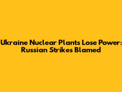 Ukraine Nuclear Plants Lose Power: Russian Strikes Blamed