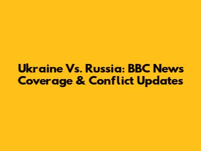 Ukraine Vs. Russia: BBC News Coverage & Conflict Updates