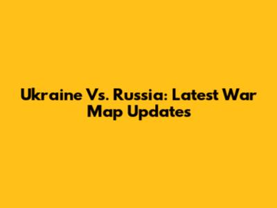 Ukraine Vs. Russia: Latest War Map Updates