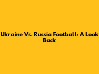 Ukraine Vs. Russia Football: A Look Back