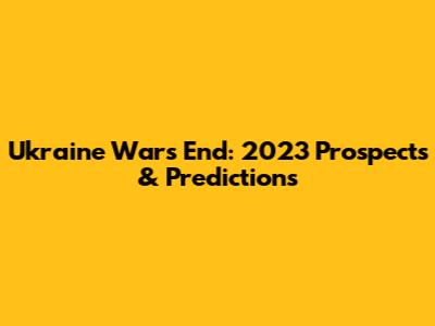 Ukraine War's End: 2023 Prospects & Predictions