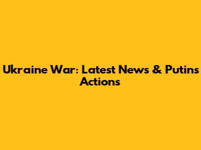 Ukraine War: Latest News & Putin's Actions