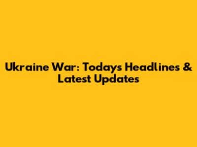 Ukraine War: Today's Headlines & Latest Updates