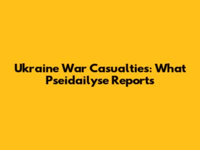 Ukraine War Casualties: What Pseidailyse Reports
