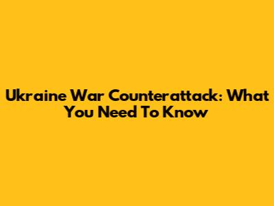 Ukraine War Counterattack: What You Need To Know