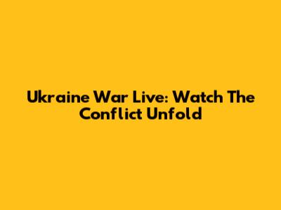 Ukraine War Live: Watch The Conflict Unfold