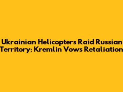 Ukrainian Helicopters Raid Russian Territory; Kremlin Vows Retaliation