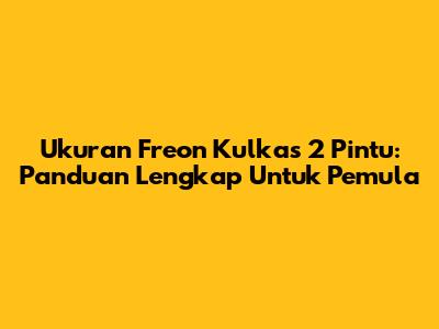 Ukuran Freon Kulkas 2 Pintu: Panduan Lengkap Untuk Pemula