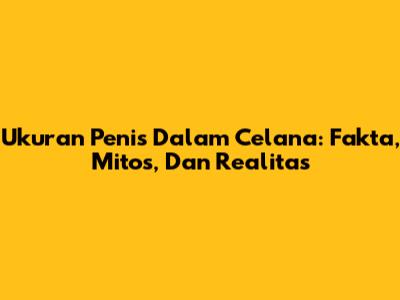 Ukuran Penis Dalam Celana: Fakta, Mitos, Dan Realitas