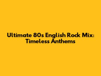 Ultimate 80s English Rock Mix: Timeless Anthems