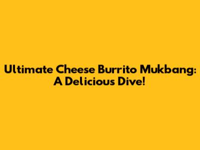 Ultimate Cheese Burrito Mukbang: A Delicious Dive!