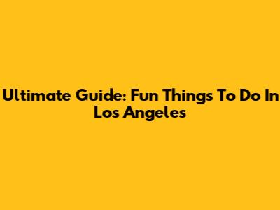 Ultimate Guide: Fun Things To Do In Los Angeles