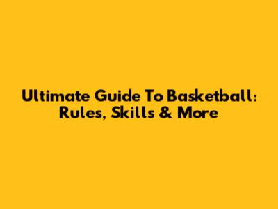 Ultimate Guide To Basketball: Rules, Skills & More