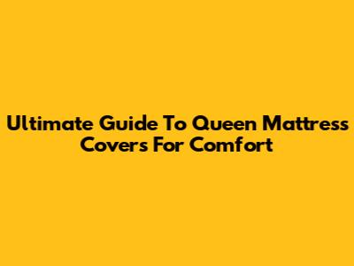 Ultimate Guide To Queen Mattress Covers For Comfort