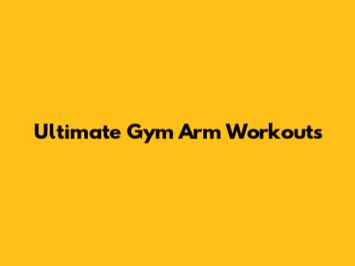 Ultimate Gym Arm Workouts