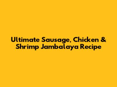 Ultimate Sausage, Chicken & Shrimp Jambalaya Recipe
