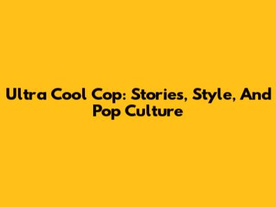 Ultra Cool Cop: Stories, Style, And Pop Culture