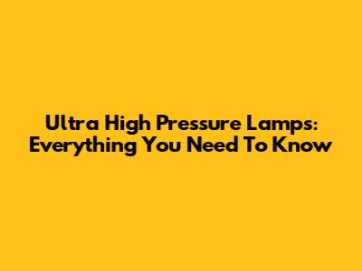 Ultra High Pressure Lamps: Everything You Need To Know