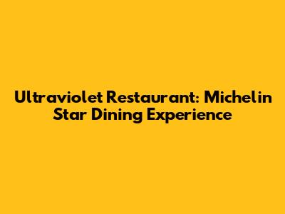 Ultraviolet Restaurant: Michelin Star Dining Experience