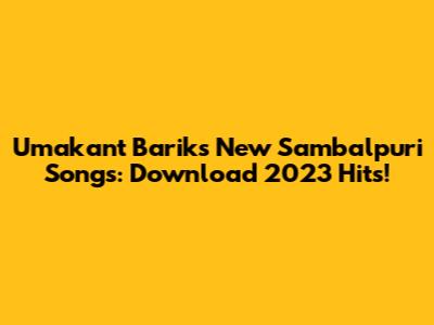Umakant Barik's New Sambalpuri Songs: Download 2023 Hits!