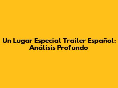 Un Lugar Especial Trailer Español: Análisis Profundo