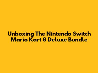 Unboxing The Nintendo Switch Mario Kart 8 Deluxe Bundle