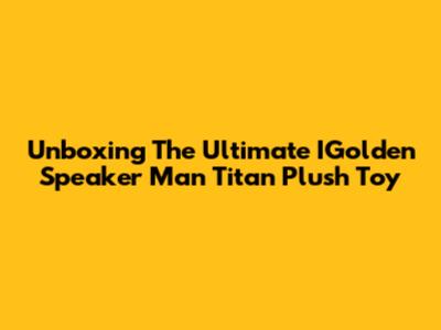 Unboxing The Ultimate IGolden Speaker Man Titan Plush Toy