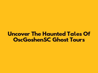Uncover The Haunted Tales Of OscGoshenSC Ghost Tours