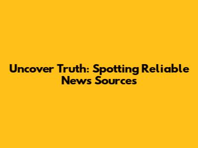 Uncover Truth: Spotting Reliable News Sources