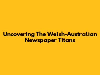 Uncovering The Welsh-Australian Newspaper Titans